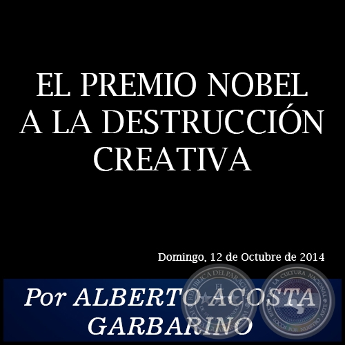 EL PREMIO NOBEL A LA DESTRUCCIÓN CREATIVA - Por ALBERTO ACOSTA GARBARINO - Domingo, 12 de Octubre de 2014
